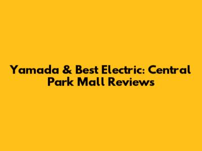 Yamada & Best Electric: Central Park Mall Reviews