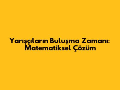Yarışçıların Buluşma Zamanı: Matematiksel Çözüm