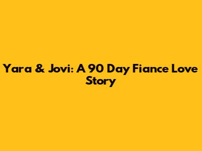 Yara & Jovi: A 90 Day Fiance Love Story