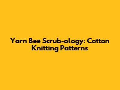 Yarn Bee Scrub-ology: Cotton Knitting Patterns