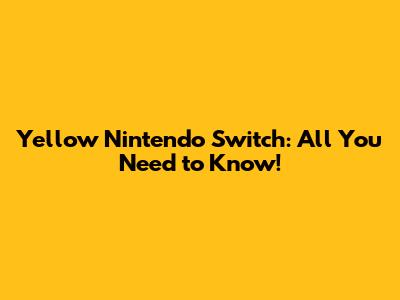 Yellow Nintendo Switch: All You Need to Know!