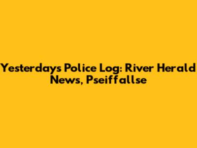 Yesterday's Police Log: River Herald News, Pseiffallse