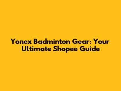 Yonex Badminton Gear: Your Ultimate Shopee Guide