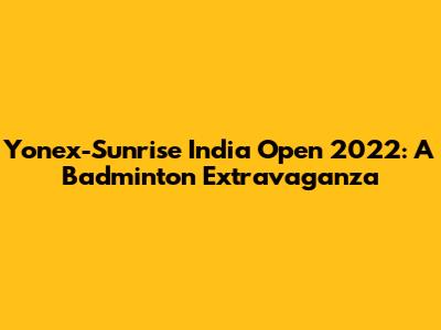 Yonex-Sunrise India Open 2022: A Badminton Extravaganza