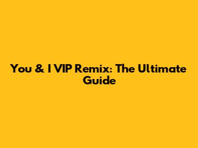 You & I VIP Remix: The Ultimate Guide