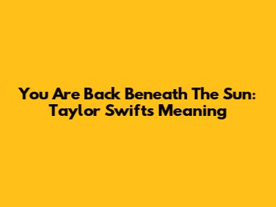 You Are Back Beneath The Sun: Taylor Swift's Meaning