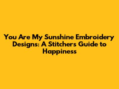 You Are My Sunshine Embroidery Designs: A Stitcher's Guide to Happiness