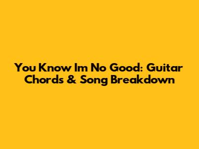 You Know I'm No Good: Guitar Chords & Song Breakdown