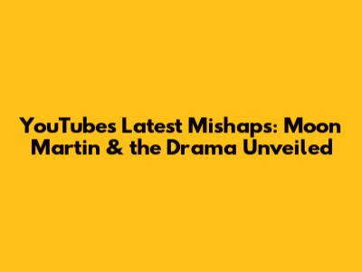 YouTube's Latest Mishaps: Moon Martin & the Drama Unveiled