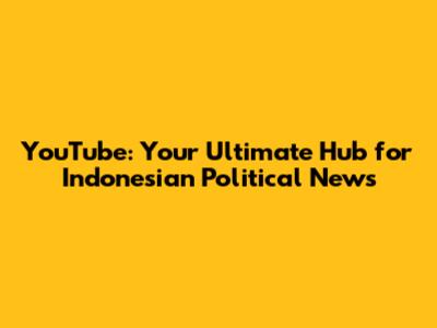 YouTube: Your Ultimate Hub for Indonesian Political News