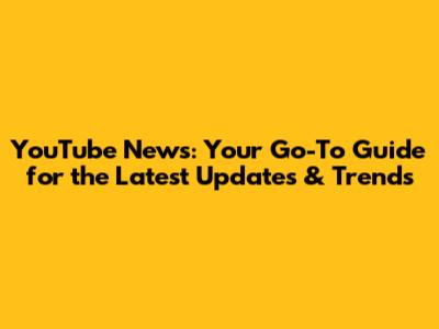 YouTube News: Your Go-To Guide for the Latest Updates & Trends