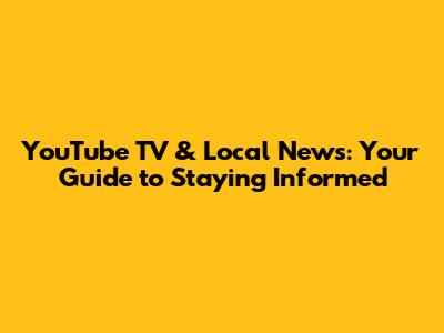 YouTube TV & Local News: Your Guide to Staying Informed