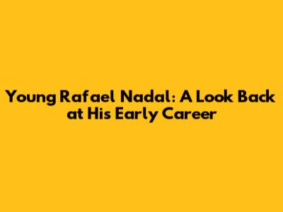 Young Rafael Nadal: A Look Back at His Early Career