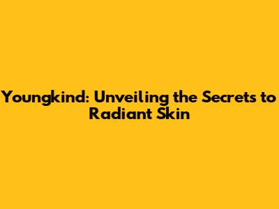 Youngkind: Unveiling the Secrets to Radiant Skin