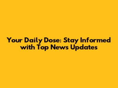 Your Daily Dose: Stay Informed with Top News Updates