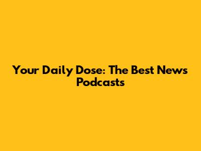Your Daily Dose: The Best News Podcasts