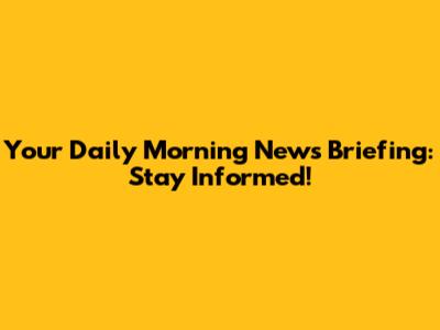 Your Daily Morning News Briefing: Stay Informed!