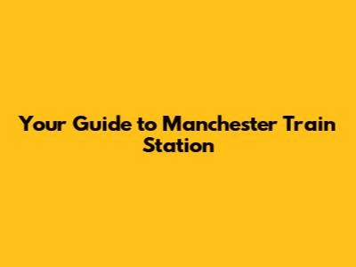Your Guide to Manchester Train Station