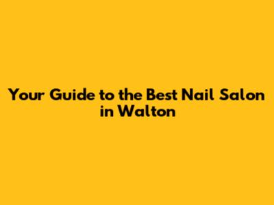Your Guide to the Best Nail Salon in Walton