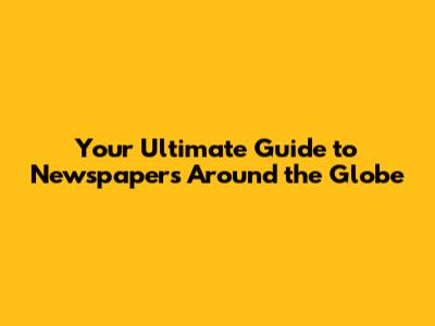 Your Ultimate Guide to Newspapers Around the Globe