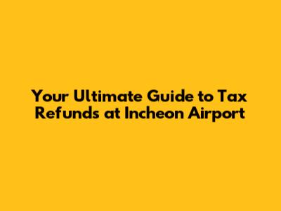 Your Ultimate Guide to Tax Refunds at Incheon Airport