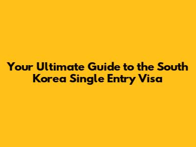 Your Ultimate Guide to the South Korea Single Entry Visa