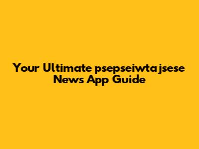 Your Ultimate psepseiwtajsese News App Guide