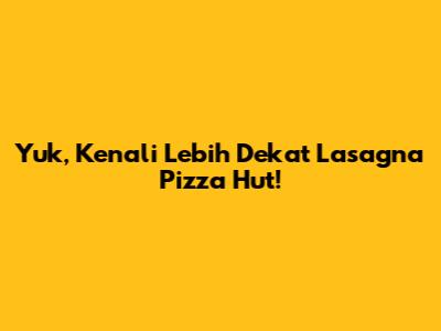 Yuk, Kenali Lebih Dekat Lasagna Pizza Hut!