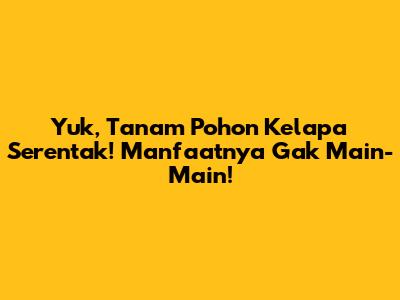 Yuk, Tanam Pohon Kelapa Serentak! Manfaatnya Gak Main-Main!