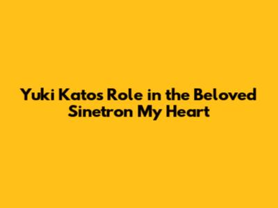 Yuki Kato's Role in the Beloved Sinetron 'My Heart'
