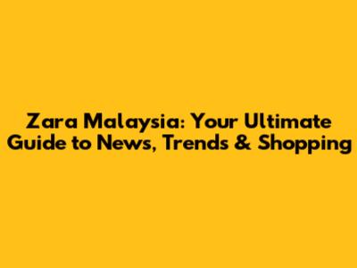 Zara Malaysia: Your Ultimate Guide to News, Trends & Shopping