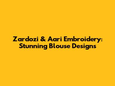 Zardozi & Aari Embroidery: Stunning Blouse Designs