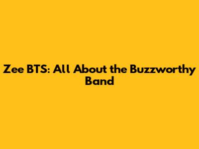 Zee BTS: All About the Buzzworthy Band