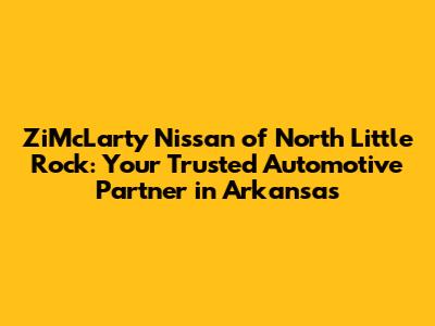 ZiMcLarty Nissan of North Little Rock: Your Trusted Automotive Partner in Arkansas