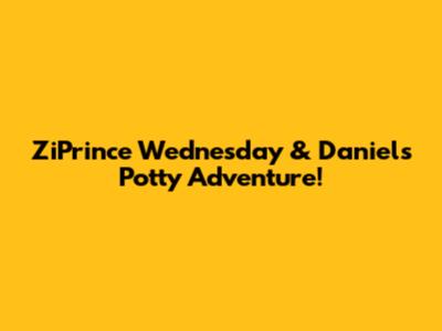 ZiPrince Wednesday & Daniel's Potty Adventure!