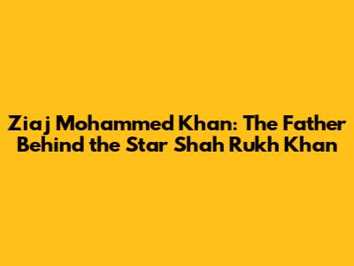 Ziaj Mohammed Khan: The Father Behind the Star Shah Rukh Khan