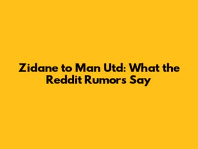 Zidane to Man Utd: What the Reddit Rumors Say