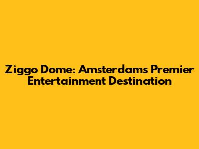 Ziggo Dome: Amsterdam's Premier Entertainment Destination