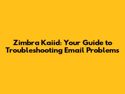 Zimbra Kaiid: Your Guide to Troubleshooting Email Problems