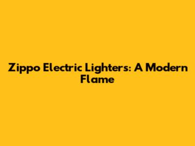 Zippo Electric Lighters: A Modern Flame