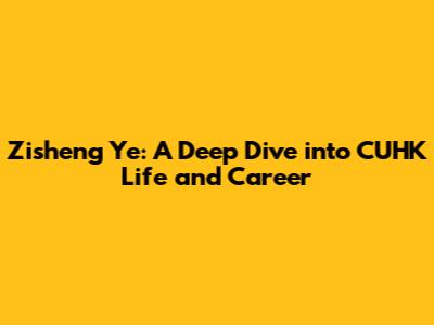 Zisheng Ye: A Deep Dive into CUHK Life and Career