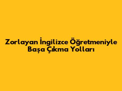 Zorlayan İngilizce Öğretmeniyle Başa Çıkma Yolları
