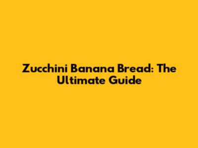 Zucchini Banana Bread: The Ultimate Guide