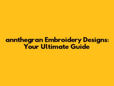 annthegran Embroidery Designs: Your Ultimate Guide