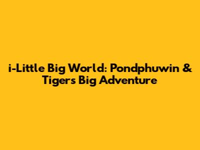i-Little Big World: Pondphuwin & Tiger's Big Adventure