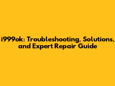 i999ok: Troubleshooting, Solutions, and Expert Repair Guide