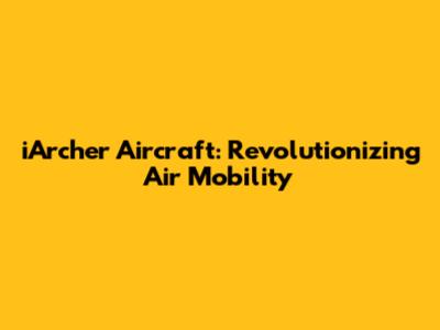 iArcher Aircraft: Revolutionizing Air Mobility
