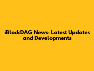 iBlockDAG News: Latest Updates and Developments