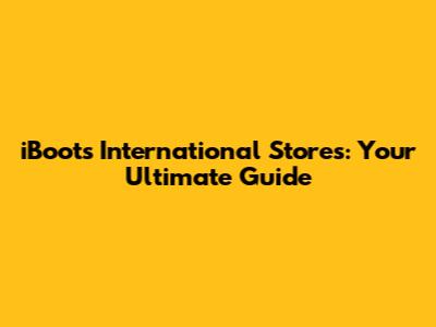 iBoots International Stores: Your Ultimate Guide