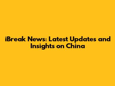 iBreak News: Latest Updates and Insights on China